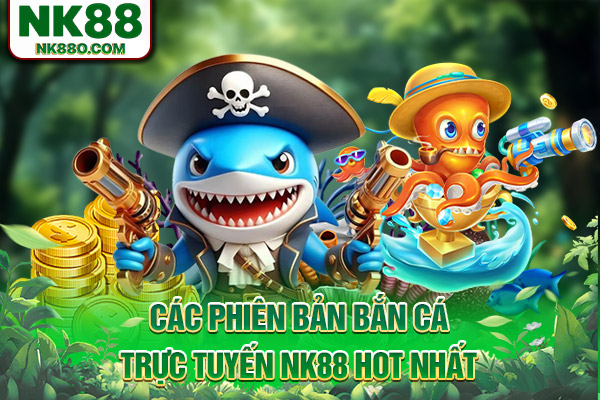 Các phiên bản bắn cá trực tuyến NK88 hot nhất